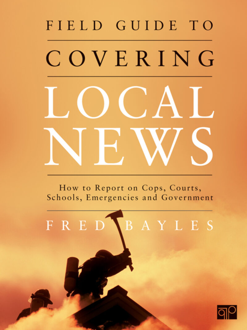 Field Guide to Covering Local News 1st edition How to Report on Cops, Courts, Schools, Emergencies and Government